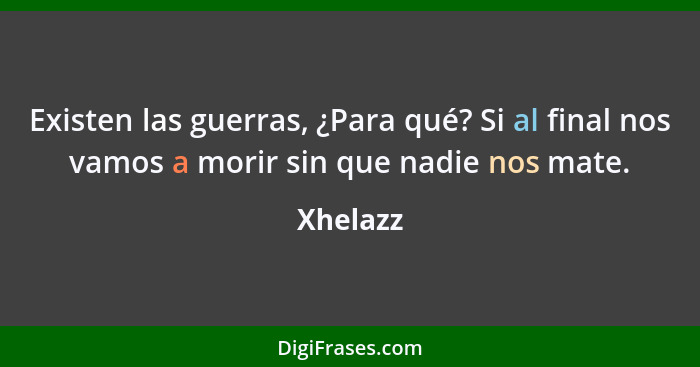 Existen las guerras, ¿Para qué? Si al final nos vamos a morir sin que nadie nos mate.... - Xhelazz