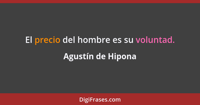 El precio del hombre es su voluntad.... - Agustín de Hipona