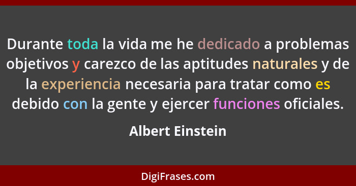 Durante toda la vida me he dedicado a problemas objetivos y carezco de las aptitudes naturales y de la experiencia necesaria para tr... - Albert Einstein