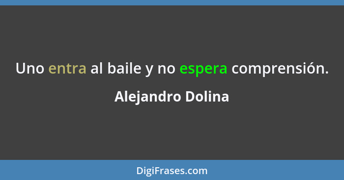 Uno entra al baile y no espera comprensión.... - Alejandro Dolina