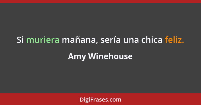 Si muriera mañana, sería una chica feliz.... - Amy Winehouse