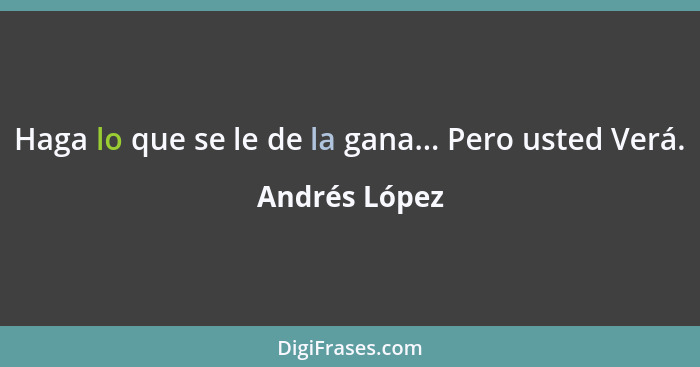 Haga lo que se le de la gana... Pero usted Verá.... - Andrés López