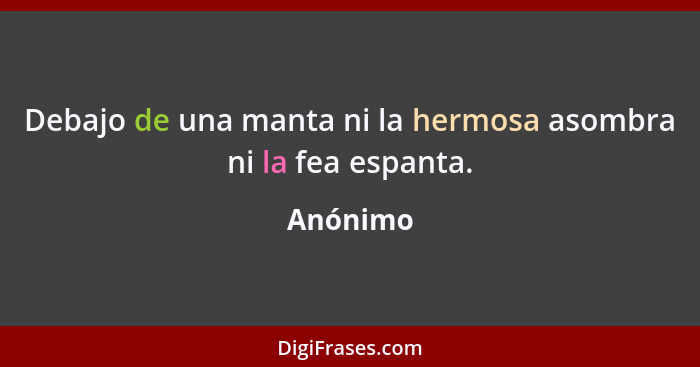 Debajo de una manta ni la hermosa asombra ni la fea espanta.... - Anónimo