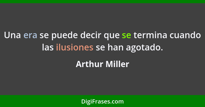 Una era se puede decir que se termina cuando las ilusiones se han agotado.... - Arthur Miller