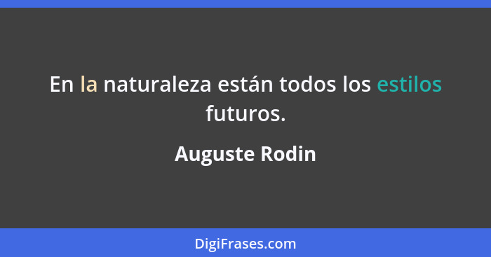 En la naturaleza están todos los estilos futuros.... - Auguste Rodin