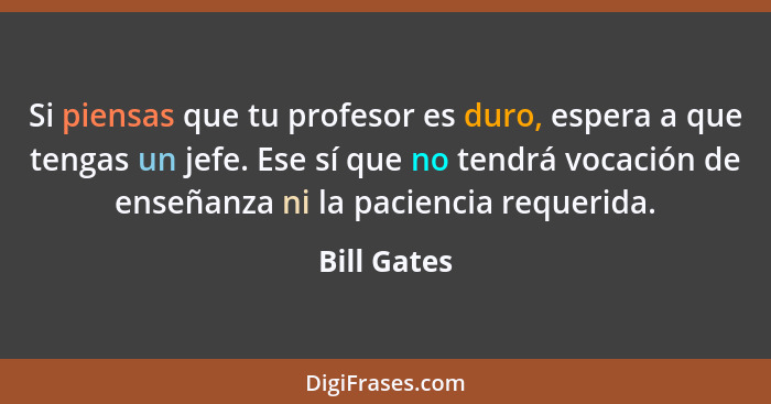 Si piensas que tu profesor es duro, espera a que tengas un jefe. Ese sí que no tendrá vocación de enseñanza ni la paciencia requerida.... - Bill Gates