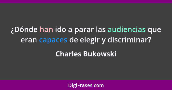 ¿Dónde han ido a parar las audiencias que eran capaces de elegir y discriminar?... - Charles Bukowski