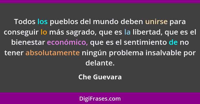 Todos los pueblos del mundo deben unirse para conseguir lo más sagrado, que es la libertad, que es el bienestar económico, que es el sen... - Che Guevara