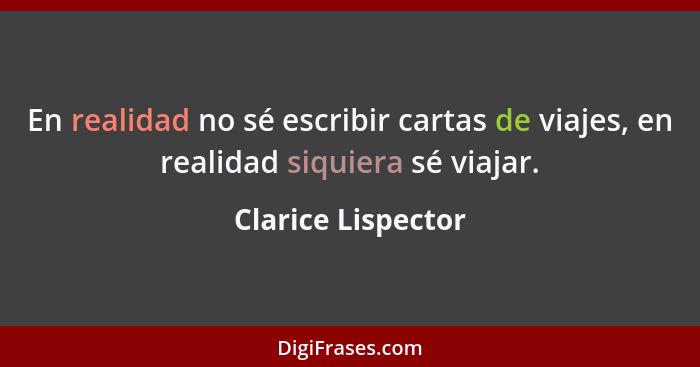 En realidad no sé escribir cartas de viajes, en realidad siquiera sé viajar.... - Clarice Lispector