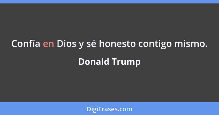Confía en Dios y sé honesto contigo mismo.... - Donald Trump