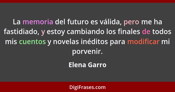 La memoria del futuro es válida, pero me ha fastidiado, y estoy cambiando los finales de todos mis cuentos y novelas inéditos para modif... - Elena Garro