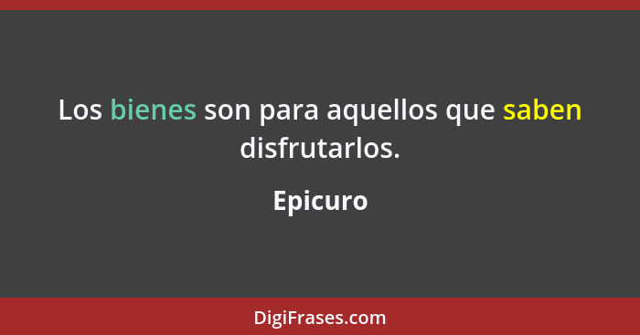 Los bienes son para aquellos que saben disfrutarlos.... - Epicuro