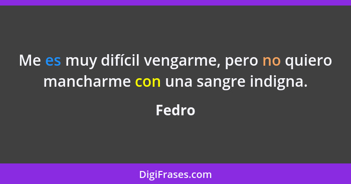 Me es muy difícil vengarme, pero no quiero mancharme con una sangre indigna.... - Fedro