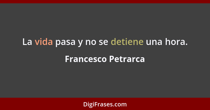 La vida pasa y no se detiene una hora.... - Francesco Petrarca