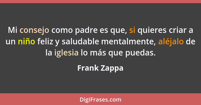 Mi consejo como padre es que, si quieres criar a un niño feliz y saludable mentalmente, aléjalo de la iglesia lo más que puedas.... - Frank Zappa