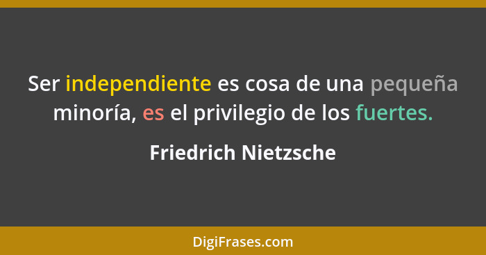 Ser independiente es cosa de una pequeña minoría, es el privilegio de los fuertes.... - Friedrich Nietzsche