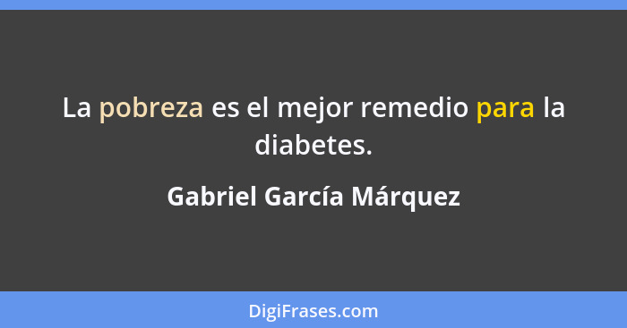 La pobreza es el mejor remedio para la diabetes.... - Gabriel García Márquez