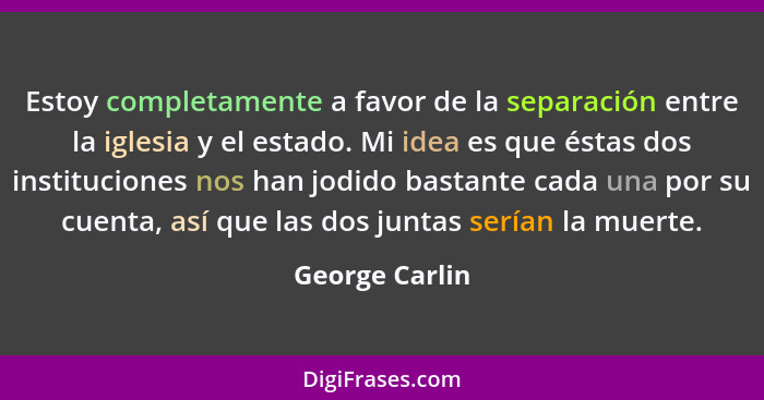 Estoy completamente a favor de la separación entre la iglesia y el estado. Mi idea es que éstas dos instituciones nos han jodido basta... - George Carlin