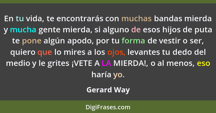 En tu vida, te encontrarás con muchas bandas mierda y mucha gente mierda, si alguno de esos hijos de puta te pone algún apodo, por tu for... - Gerard Way