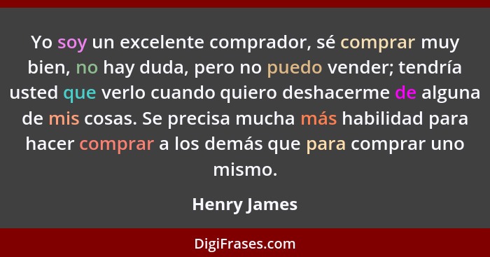 Yo soy un excelente comprador, sé comprar muy bien, no hay duda, pero no puedo vender; tendría usted que verlo cuando quiero deshacerme... - Henry James