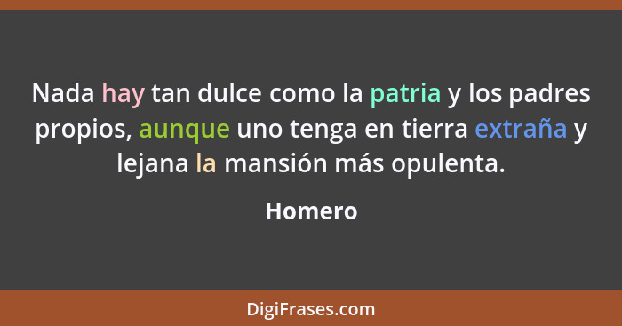 Nada hay tan dulce como la patria y los padres propios, aunque uno tenga en tierra extraña y lejana la mansión más opulenta.... - Homero