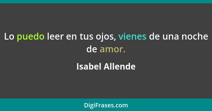 Lo puedo leer en tus ojos, vienes de una noche de amor.... - Isabel Allende