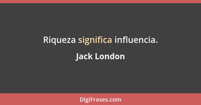 Riqueza significa influencia.... - Jack London