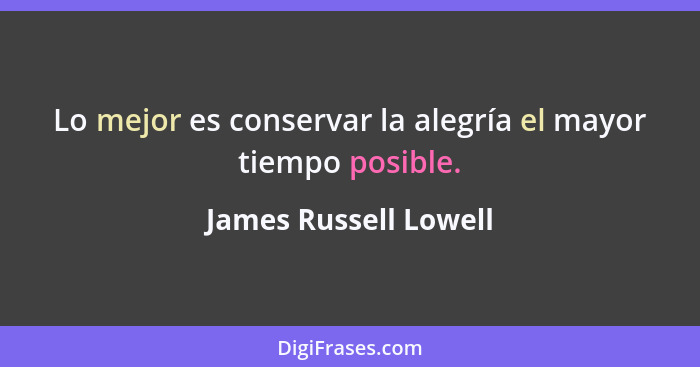 Lo mejor es conservar la alegría el mayor tiempo posible.... - James Russell Lowell