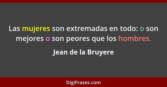 Las mujeres son extremadas en todo: o son mejores o son peores que los hombres.... - Jean de la Bruyere