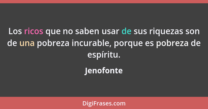 Los ricos que no saben usar de sus riquezas son de una pobreza incurable, porque es pobreza de espíritu.... - Jenofonte