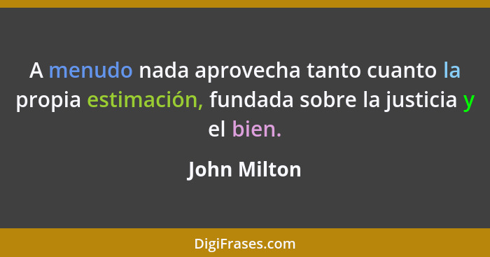 A menudo nada aprovecha tanto cuanto la propia estimación, fundada sobre la justicia y el bien.... - John Milton