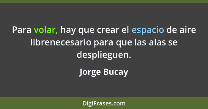 Para volar, hay que crear el espacio de aire librenecesario para que las alas se desplieguen.... - Jorge Bucay