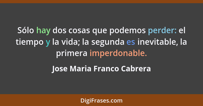 Sólo hay dos cosas que podemos perder: el tiempo y la vida; la segunda es inevitable, la primera imperdonable.... - Jose Maria Franco Cabrera