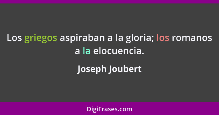 Los griegos aspiraban a la gloria; los romanos a la elocuencia.... - Joseph Joubert