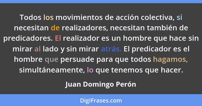 Todos los movimientos de acción colectiva, si necesitan de realizadores, necesitan también de predicadores. El realizador es un h... - Juan Domingo Perón