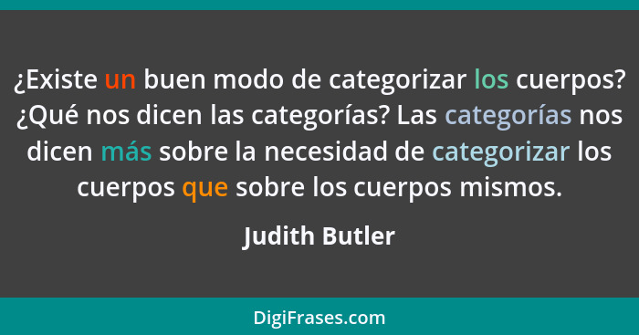 ¿Existe un buen modo de categorizar los cuerpos? ¿Qué nos dicen las categorías? Las categorías nos dicen más sobre la necesidad de cat... - Judith Butler