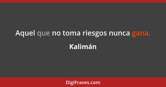 Aquel que no toma riesgos nunca gana.... - Kalimán