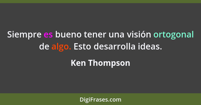 Siempre es bueno tener una visión ortogonal de algo. Esto desarrolla ideas.... - Ken Thompson