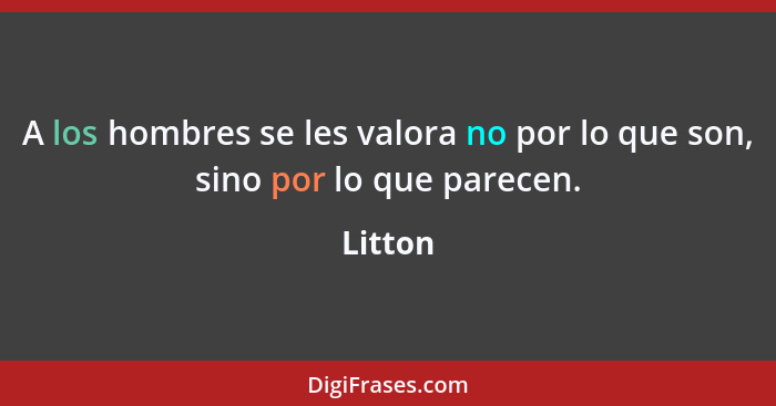 A los hombres se les valora no por lo que son, sino por lo que parecen.... - Litton