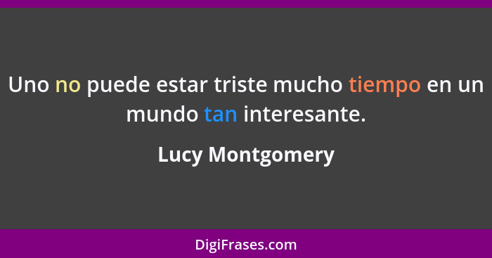 Uno no puede estar triste mucho tiempo en un mundo tan interesante.... - Lucy Montgomery