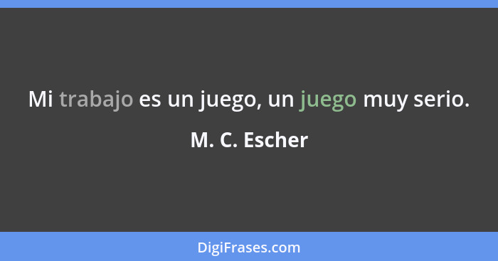 Mi trabajo es un juego, un juego muy serio.... - M. C. Escher