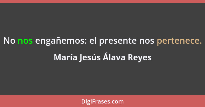 No nos engañemos: el presente nos pertenece.... - María Jesús Álava Reyes