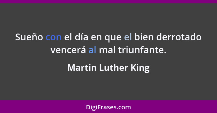 Sueño con el día en que el bien derrotado vencerá al mal triunfante.... - Martin Luther King