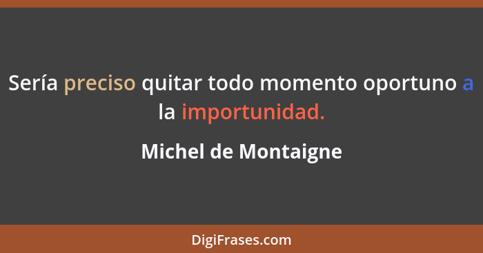 Sería preciso quitar todo momento oportuno a la importunidad.... - Michel de Montaigne