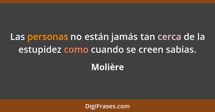 Las personas no están jamás tan cerca de la estupidez como cuando se creen sabias.... - Molière