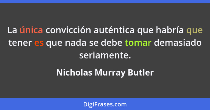 La única convicción auténtica que habría que tener es que nada se debe tomar demasiado seriamente.... - Nicholas Murray Butler