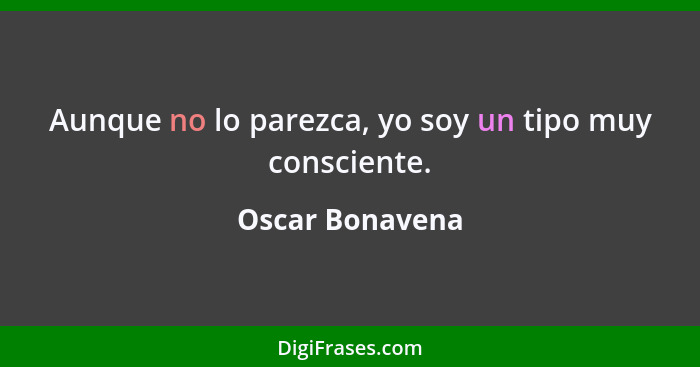 Aunque no lo parezca, yo soy un tipo muy consciente.... - Oscar Bonavena