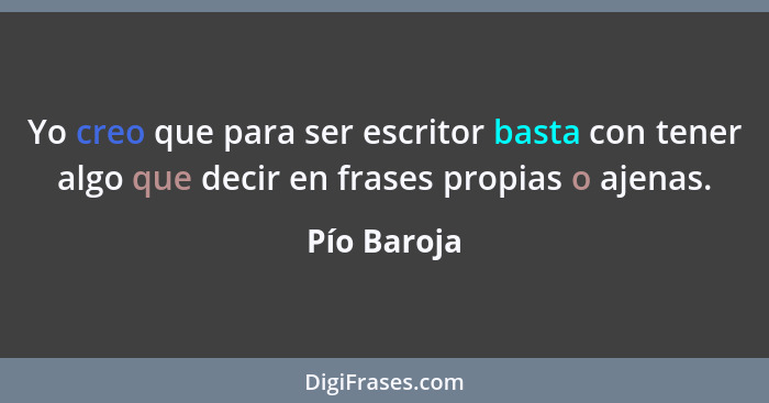 Yo creo que para ser escritor basta con tener algo que decir en frases propias o ajenas.... - Pío Baroja