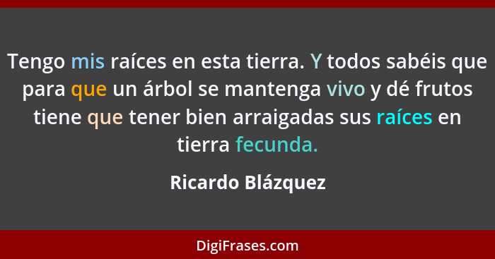 Tengo mis raíces en esta tierra. Y todos sabéis que para que un árbol se mantenga vivo y dé frutos tiene que tener bien arraigadas... - Ricardo Blázquez