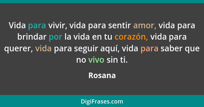 Vida para vivir, vida para sentir amor, vida para brindar por la vida en tu corazón, vida para querer, vida para seguir aquí, vida para saber... - Rosana